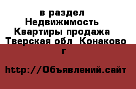  в раздел : Недвижимость » Квартиры продажа . Тверская обл.,Конаково г.